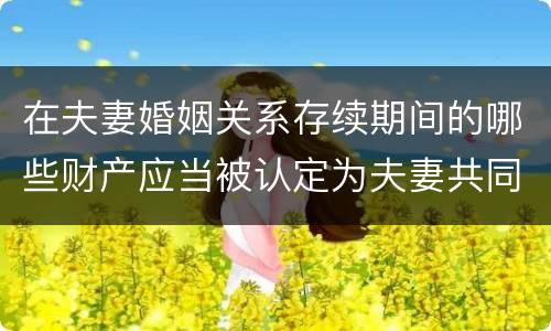 在夫妻婚姻关系存续期间的哪些财产应当被认定为夫妻共同财产