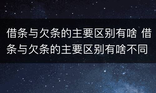 借条与欠条的主要区别有啥 借条与欠条的主要区别有啥不同