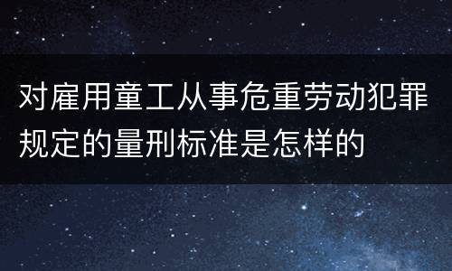 对雇用童工从事危重劳动犯罪规定的量刑标准是怎样的
