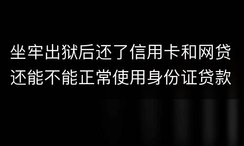 坐牢出狱后还了信用卡和网贷还能不能正常使用身份证贷款