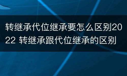 转继承代位继承要怎么区别2022 转继承跟代位继承的区别