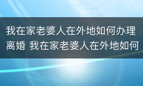 我在家老婆人在外地如何办理离婚 我在家老婆人在外地如何办理离婚证