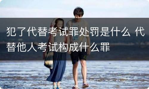 犯了代替考试罪处罚是什么 代替他人考试构成什么罪