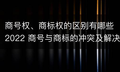 商号权、商标权的区别有哪些2022 商号与商标的冲突及解决措施