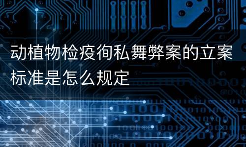 动植物检疫徇私舞弊案的立案标准是怎么规定