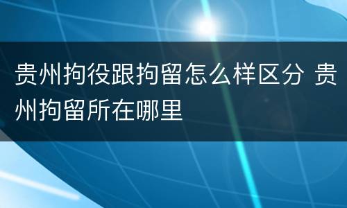 贵州拘役跟拘留怎么样区分 贵州拘留所在哪里