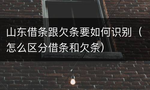 山东借条跟欠条要如何识别（怎么区分借条和欠条）
