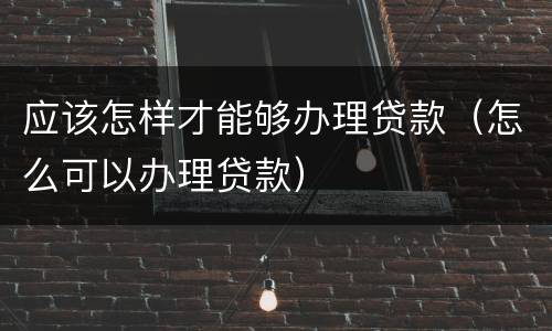 应该怎样才能够办理贷款（怎么可以办理贷款）