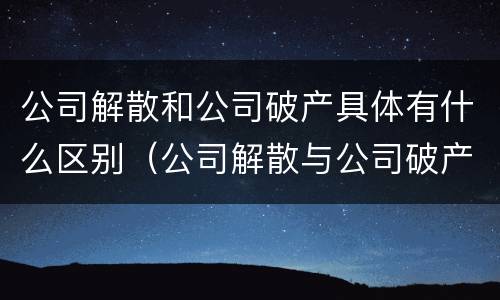 公司解散和公司破产具体有什么区别（公司解散与公司破产的区别）