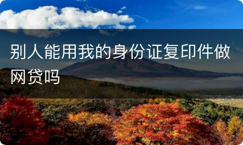 别人能用我的身份证复印件做网贷吗