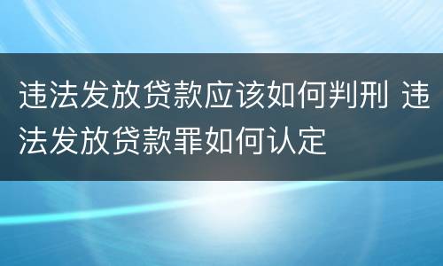 违法发放贷款应该如何判刑 违法发放贷款罪如何认定