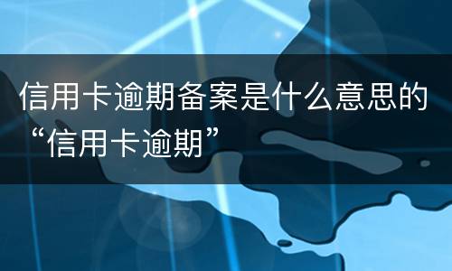 信用卡逾期备案是什么意思的 “信用卡逾期”
