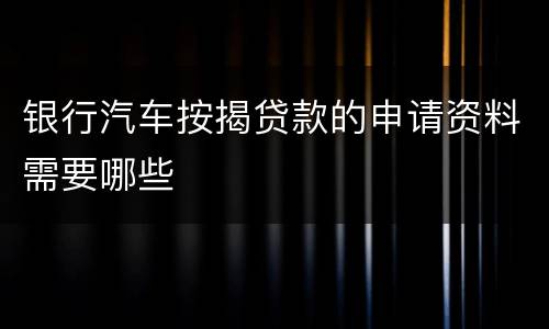 银行汽车按揭贷款的申请资料需要哪些