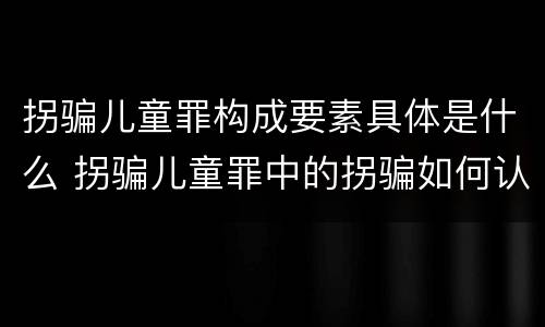 拐骗儿童罪构成要素具体是什么 拐骗儿童罪中的拐骗如何认定