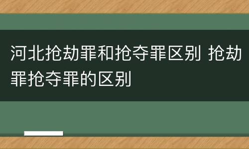 河北抢劫罪和抢夺罪区别 抢劫罪抢夺罪的区别