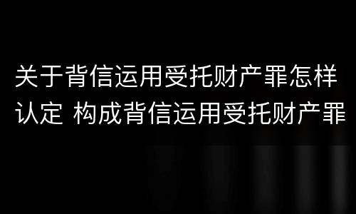 关于背信运用受托财产罪怎样认定 构成背信运用受托财产罪