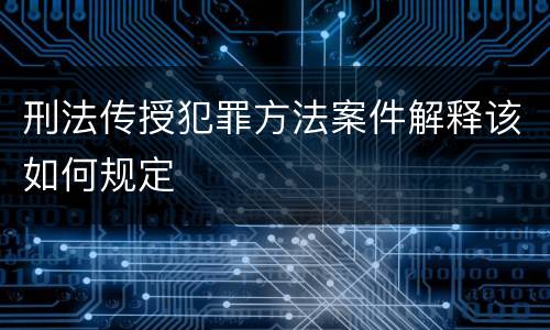 刑法传授犯罪方法案件解释该如何规定