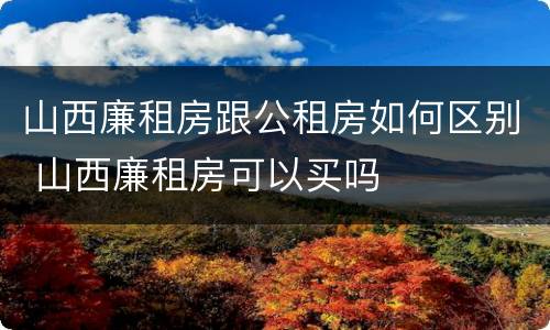 山西廉租房跟公租房如何区别 山西廉租房可以买吗