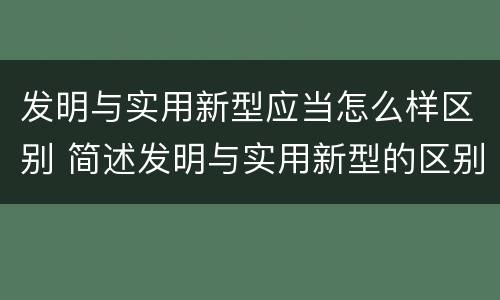 发明与实用新型应当怎么样区别 简述发明与实用新型的区别