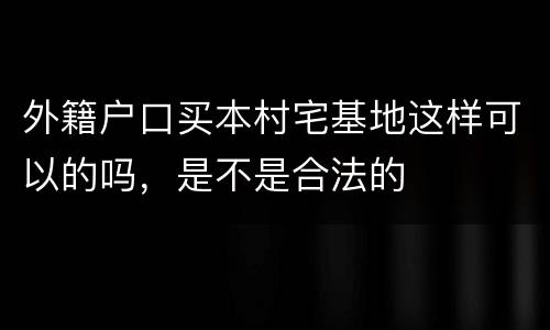 外籍户口买本村宅基地这样可以的吗，是不是合法的