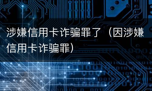 涉嫌信用卡诈骗罪了（因涉嫌信用卡诈骗罪）
