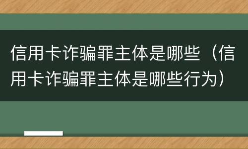 信用卡诈骗罪主体是哪些（信用卡诈骗罪主体是哪些行为）