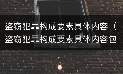 盗窃犯罪构成要素具体内容（盗窃犯罪构成要素具体内容包括）