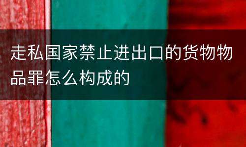 走私国家禁止进出口的货物物品罪怎么构成的