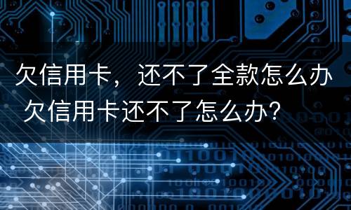 欠信用卡，还不了全款怎么办 欠信用卡还不了怎么办?