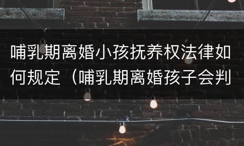 哺乳期离婚小孩抚养权法律如何规定（哺乳期离婚孩子会判给谁以及抚养费）