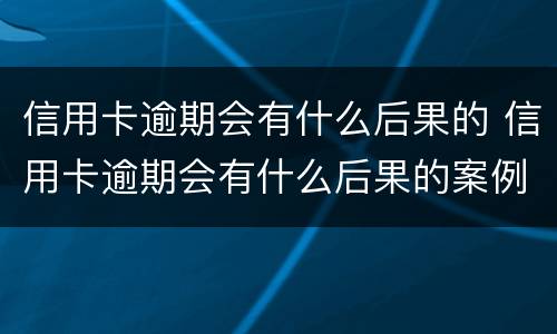 信用卡逾期会有什么后果的 信用卡逾期会有什么后果的案例