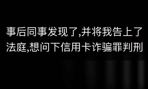 事后同事发现了,并将我告上了法庭,想问下信用卡诈骗罪判刑几年呢