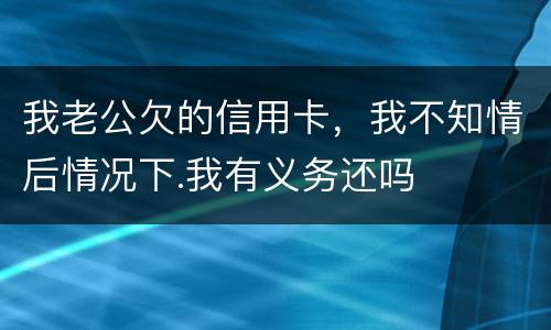 我老公欠的信用卡，我不知情后情况下.我有义务还吗