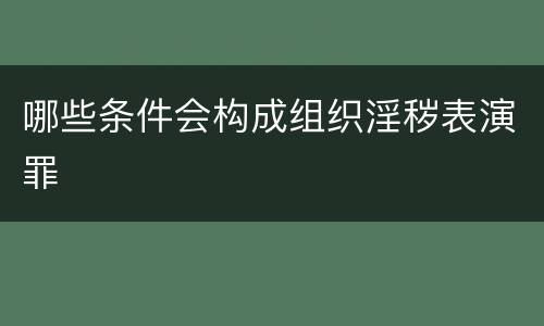 哪些条件会构成组织淫秽表演罪