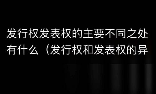 发行权发表权的主要不同之处有什么（发行权和发表权的异同）