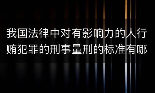 我国法律中对有影响力的人行贿犯罪的刑事量刑的标准有哪些