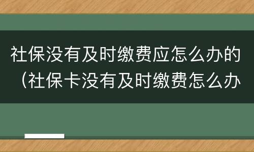 社保没有及时缴费应怎么办的（社保卡没有及时缴费怎么办）