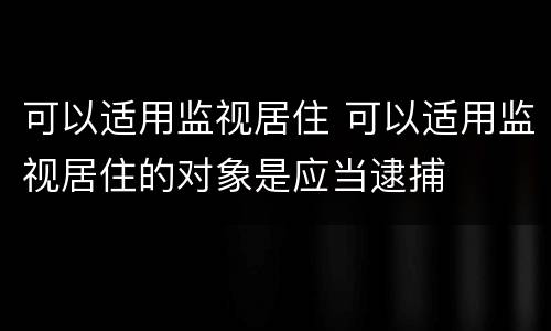 可以适用监视居住 可以适用监视居住的对象是应当逮捕