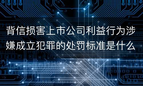 背信损害上市公司利益行为涉嫌成立犯罪的处罚标准是什么