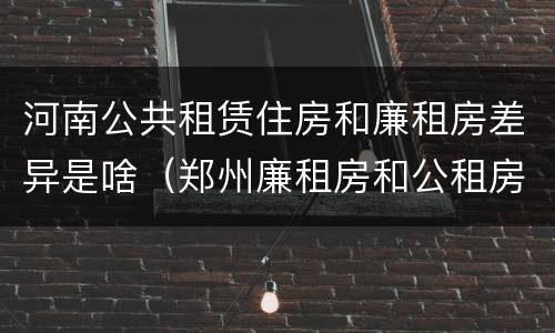 河南公共租赁住房和廉租房差异是啥（郑州廉租房和公租房的区别）