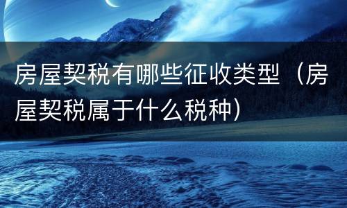 房屋契税有哪些征收类型（房屋契税属于什么税种）