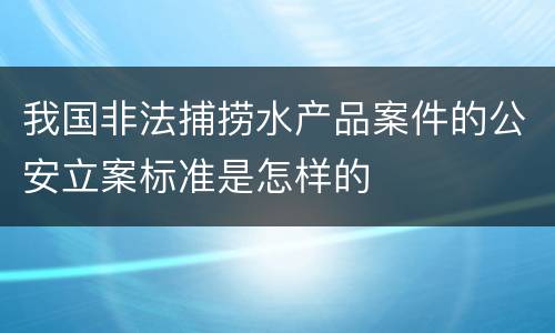 我国非法捕捞水产品案件的公安立案标准是怎样的