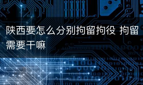 陕西要怎么分别拘留拘役 拘留需要干嘛