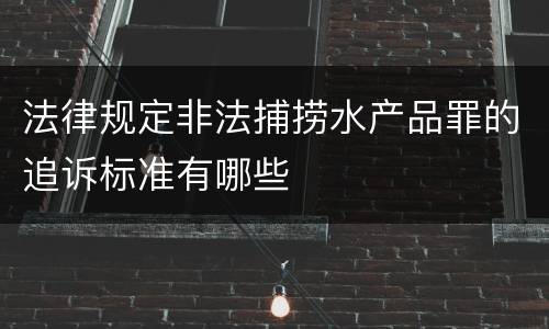 法律规定非法捕捞水产品罪的追诉标准有哪些