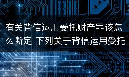 有关背信运用受托财产罪该怎么断定 下列关于背信运用受托财产罪的说法中正确的是