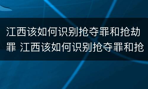 江西该如何识别抢夺罪和抢劫罪 江西该如何识别抢夺罪和抢劫罪案件