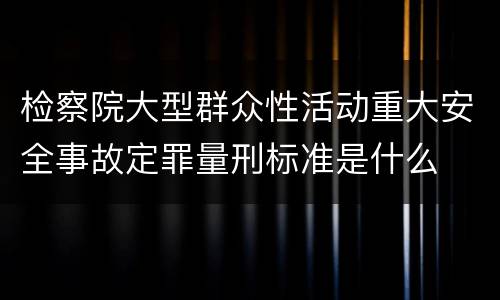 检察院大型群众性活动重大安全事故定罪量刑标准是什么