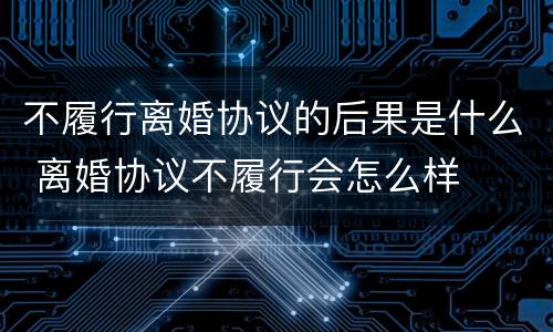 不履行离婚协议的后果是什么 离婚协议不履行会怎么样