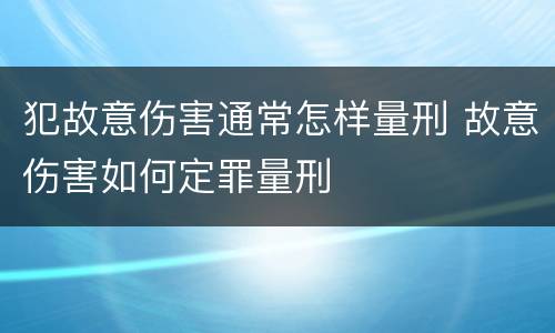 犯故意伤害通常怎样量刑 故意伤害如何定罪量刑