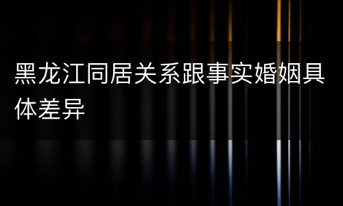 黑龙江同居关系跟事实婚姻具体差异